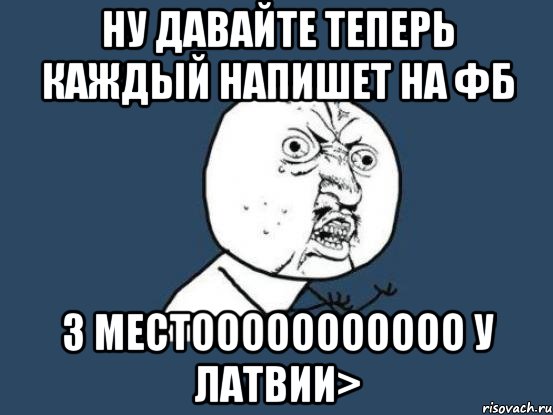 ну давайте теперь каждый напишет на фб 3 местооооооооооо у латвии>, Мем Ну почему