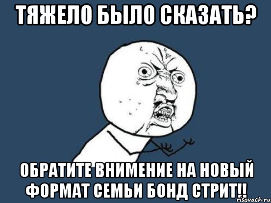 тяжело было сказать? обратите внимение на новый формат семьи бонд стрит!!, Мем Ну почему