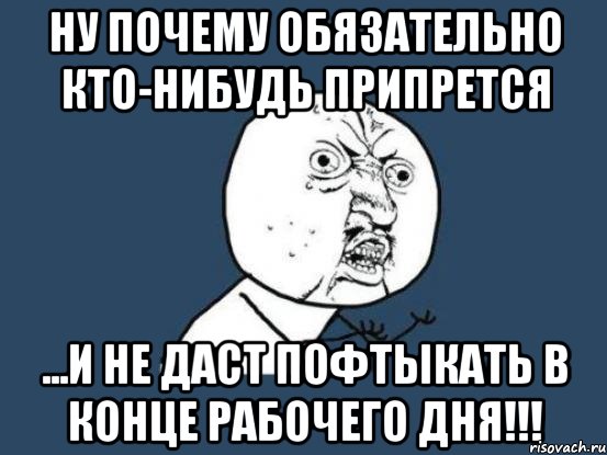 ну почему обязательно кто-нибудь припрется ...и не даст пофтыкать в конце рабочего дня!!!, Мем Ну почему