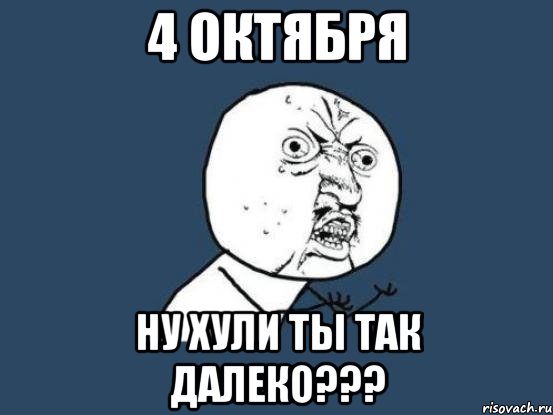 4 октября ну хули ты так далеко???, Мем Ну почему