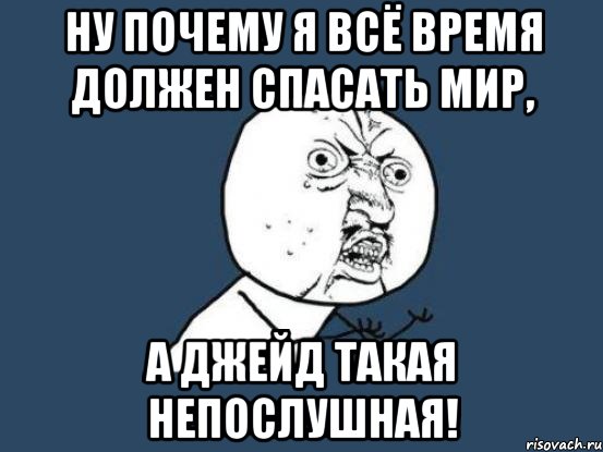 ну почему я всё время должен спасать мир, а джейд такая непослушная!, Мем Ну почему