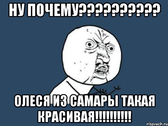 ну почему??? олеся из самары такая красивая!!!, Мем Ну почему