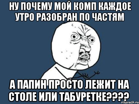 ну почему мой комп каждое утро разобран по частям а папин просто лежит на столе или табуретке???, Мем Ну почему