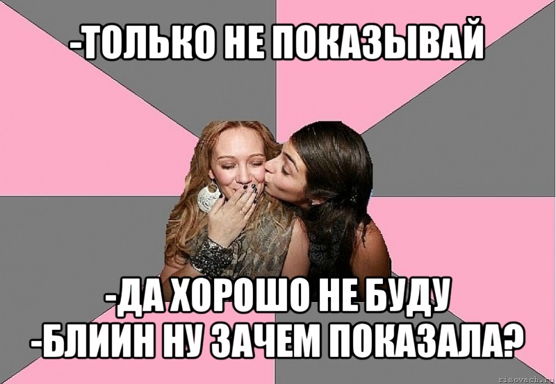 -только не показывай -да хорошо не буду
-блиин ну зачем показала?, Мем тп