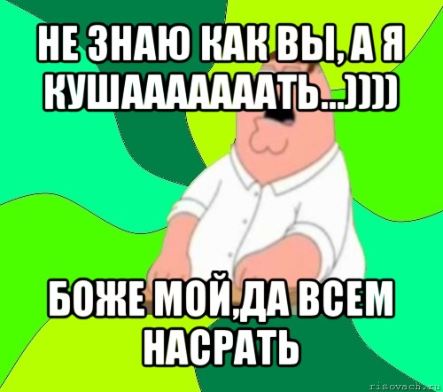 не знаю как вы, а я кушааааааать...)))) боже мой,да всем насрать, Мем  Да всем насрать (Гриффин)