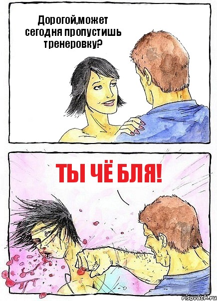 Дорогой,может сегодня пропустишь тренеровку? ТЫ чё бля!