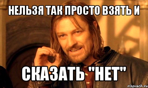 нельзя так просто взять и сказать "нет", Мем Нельзя просто так взять и (Боромир мем)