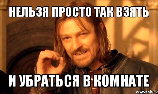 нельзя просто так взять и убраться в комнате, Мем Нельзя просто так взять и (Боромир мем)