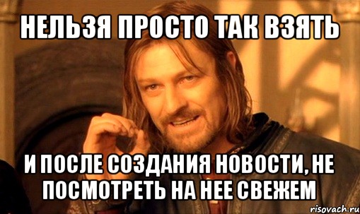 нельзя просто так взять и после создания новости, не посмотреть на нее свежем, Мем Нельзя просто так взять и (Боромир мем)