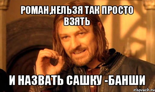 роман,нельзя так просто взять и назвать сашку -банши, Мем Нельзя просто так взять и (Боромир мем)