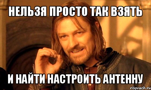 нельзя просто так взять и найти настроить антенну, Мем Нельзя просто так взять и (Боромир мем)