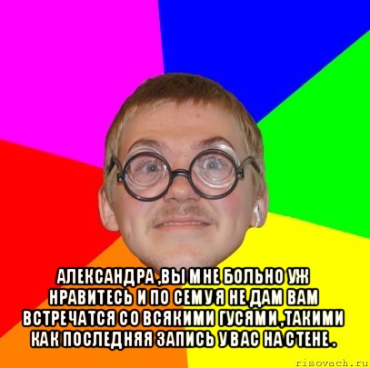  александра ,вы мне больно уж нравитесь и по сему я не дам вам встречатся со всякими гусями ,такими как последняя запись у вас на стене ., Мем Типичный ботан