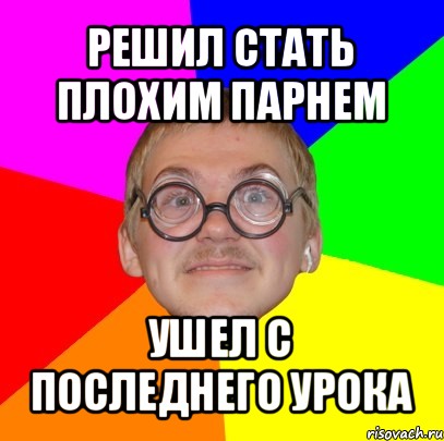 решил стать плохим парнем ушел с последнего урока, Мем Типичный ботан