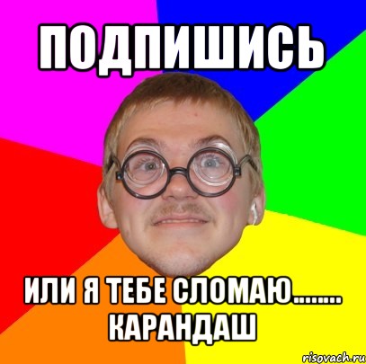 подпишись или я тебе сломаю........ карандаш, Мем Типичный ботан