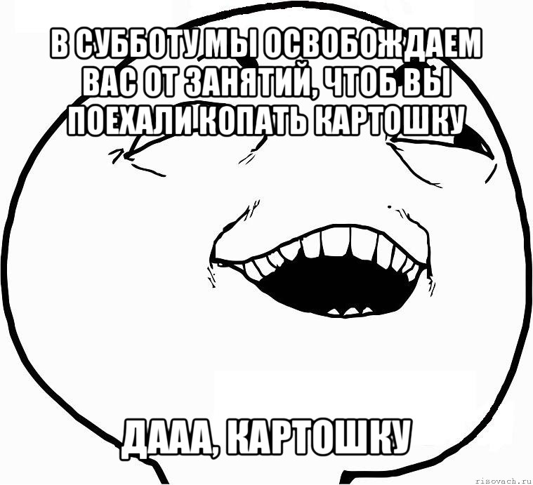 в субботу мы освобождаем вас от занятий, чтоб вы поехали копать картошку дааа, картошку, Мем Дааа