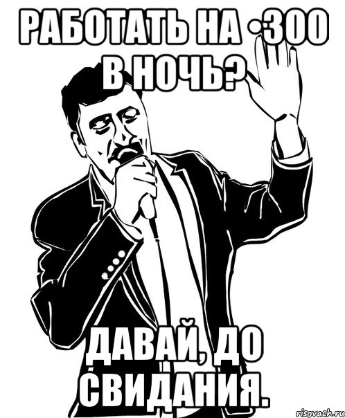 работать на •300 в ночь? давай, до свидания.