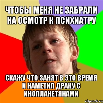 чтобы меня не забрали на осмотр к психиатру скажу что занят в это время и наметил драку с инопланетянами