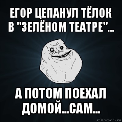 егор цепанул тёлок в "зелёном театре"... а потом поехал домой...сам..., Мем Forever Alone