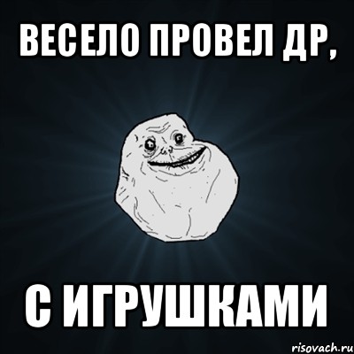 весело провел др, с игрушками, Мем Forever Alone