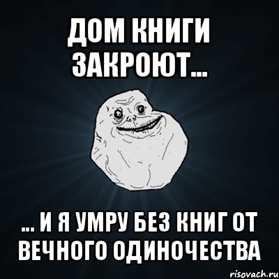 дом книги закроют... ... и я умру без книг от вечного одиночества, Мем Forever Alone