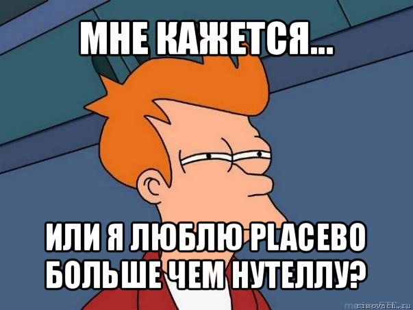 мне кажется... или я люблю placebo больше чем нутеллу?, Мем  Фрай (мне кажется или)