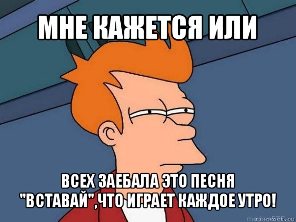 мне кажется или всех заебала это песня ''вставай'',что играет каждое утро!, Мем  Фрай (мне кажется или)