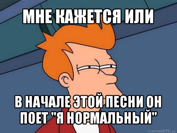 мне кажется или в начале этой песни он поет "я нормальный", Мем  Фрай (мне кажется или)