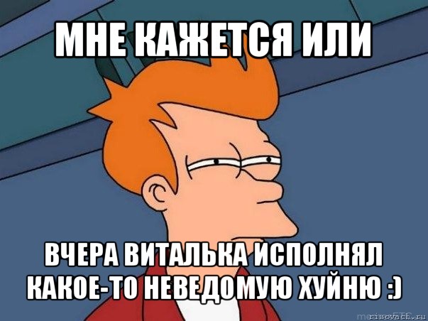 мне кажется или вчера виталька исполнял какое-то неведомую хуйню :), Мем  Фрай (мне кажется или)