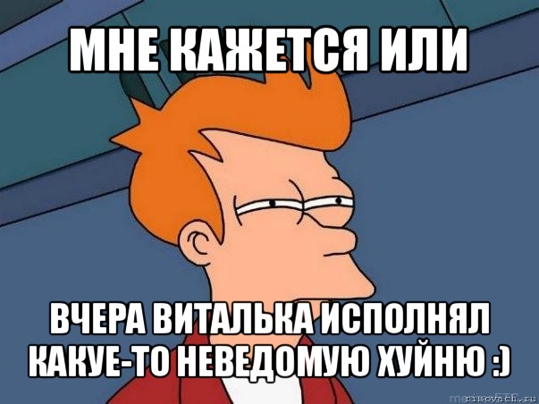 мне кажется или вчера виталька исполнял какуе-то неведомую хуйню :), Мем  Фрай (мне кажется или)