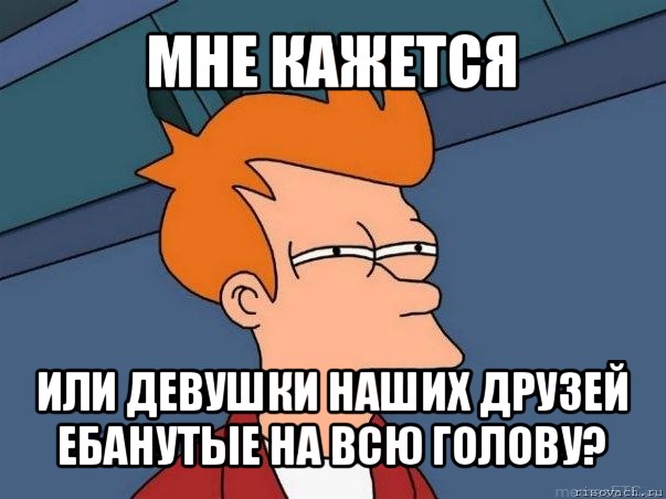 мне кажется или девушки наших друзей ебанутые на всю голову?, Мем  Фрай (мне кажется или)