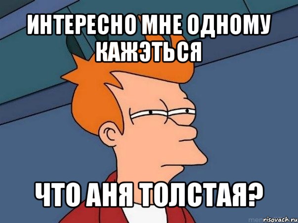 интересно мне одному кажэться что аня толстая?, Мем  Фрай (мне кажется или)