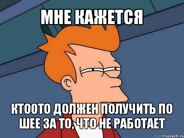 мне кажется кто0то должен получить по шее за то, что не работает, Мем  Фрай (мне кажется или)