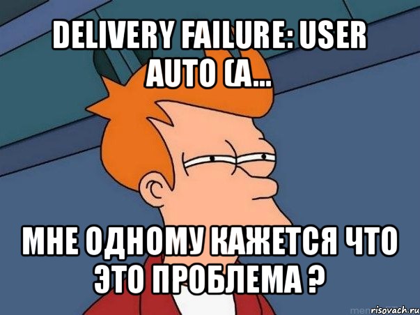 delivery failure: user auto (a... мне одному кажется что это проблема ?, Мем  Фрай (мне кажется или)