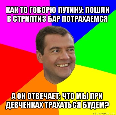 как то говорю путину: пошли в стриптиз бар потрахаемся а он отвечает: что мы при девченках трахаться будем?, Мем  Медведев advice