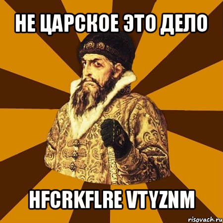 не царское это дело hfcrkflre vtyznm, Мем Не царское это дело