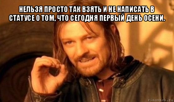 нельзя просто так взять и не написать в статусе о том, что сегодня первый день осени. , Мем Нельзя просто так взять и (Боромир мем)