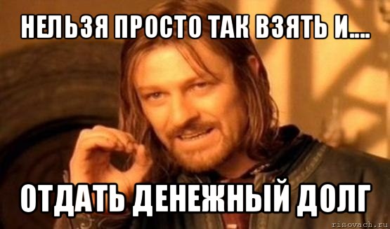 нельзя просто так взять и.... отдать денежный долг, Мем Нельзя просто так взять и (Боромир мем)