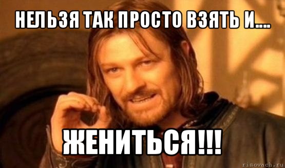 нельзя так просто взять и.... жениться!!!, Мем Нельзя просто так взять и (Боромир мем)