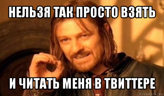 нельзя так просто взять и читать меня в твиттере, Мем Нельзя просто так взять и (Боромир мем)