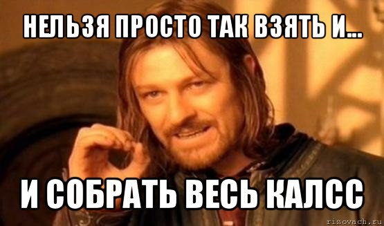 нельзя просто так взять и... и собрать весь калсс, Мем Нельзя просто так взять и (Боромир мем)