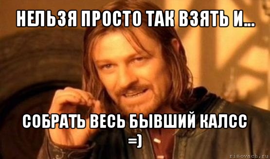 нельзя просто так взять и... собрать весь бывший калсс =), Мем Нельзя просто так взять и (Боромир мем)