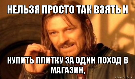 нельзя просто так взять и купить плитку за один поход в магазин,, Мем Нельзя просто так взять и (Боромир мем)