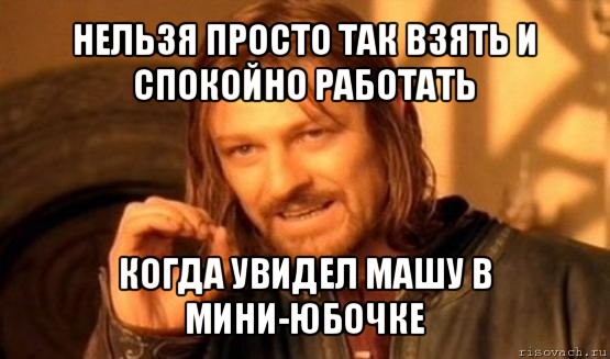 нельзя просто так взять и спокойно работать когда увидел машу в мини-юбочке, Мем Нельзя просто так взять и (Боромир мем)