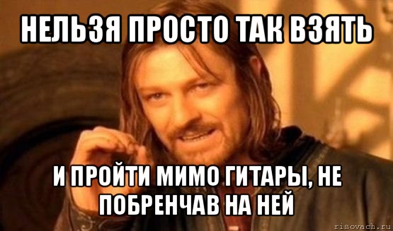 нельзя просто так взять и пройти мимо гитары, не побренчав на ней, Мем Нельзя просто так взять и (Боромир мем)