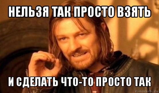 нельзя так просто взять и сделать что-то просто так, Мем Нельзя просто так взять и (Боромир мем)