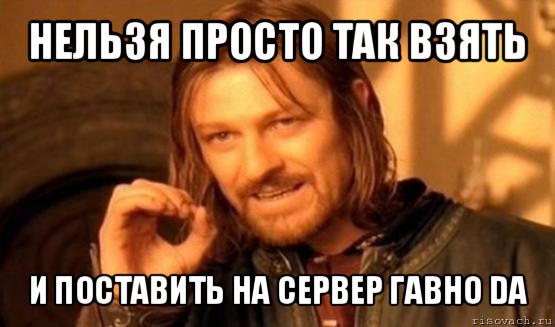 нельзя просто так взять и поставить на сервер гавно da, Мем Нельзя просто так взять и (Боромир мем)