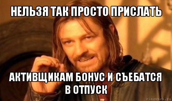 нельзя так просто прислать активщикам бонус и съебатся в отпуск, Мем Нельзя просто так взять и (Боромир мем)