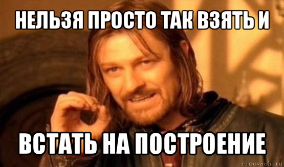 нельзя просто так взять и встать на построение, Мем Нельзя просто так взять и (Боромир мем)