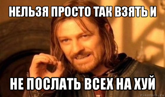 нельзя просто так взять и не послать всех на хуй, Мем Нельзя просто так взять и (Боромир мем)