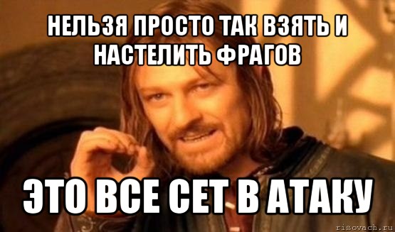 нельзя просто так взять и настелить фрагов это все сет в атаку, Мем Нельзя просто так взять и (Боромир мем)